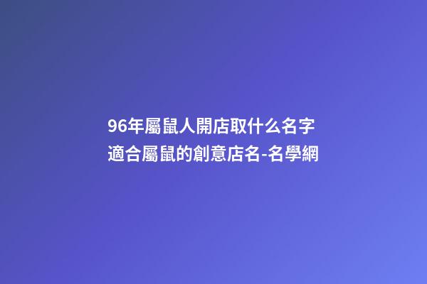 96年屬鼠人開店取什么名字 適合屬鼠的創意店名-名學網-第1張-店鋪起名-玄機派